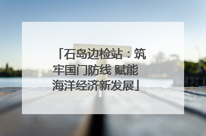 石岛边检站：筑牢国门防线 赋能海洋经济新发展