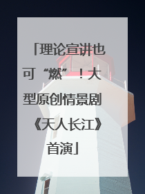 理论宣讲也可“燃”！大型原创情景剧《天人长江》首演