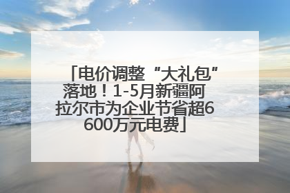 电价调整“大礼包”落地！1-5月新疆阿拉尔市为企业节省超6600万元电费