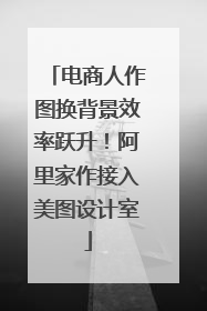 电商人作图换背景效率跃升！阿里家作接入美图设计室