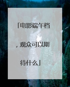 电影端午档，观众可以期待什么