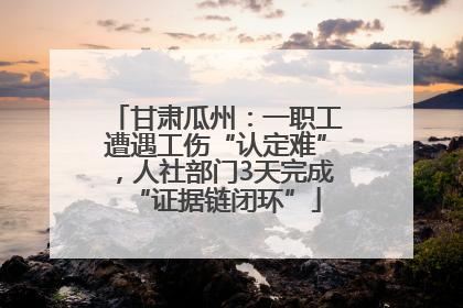 甘肃瓜州：一职工遭遇工伤“认定难”，人社部门3天完成“证据链闭环”