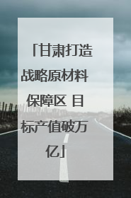 甘肃打造战略原材料保障区 目标产值破万亿