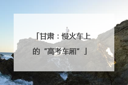 甘肃：慢火车上的“高考车厢”