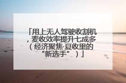 用上无人驾驶收割机，麦收效率提升七成多（经济聚焦·夏收里的“新选手”）