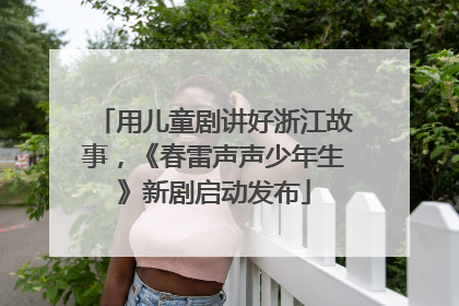 用儿童剧讲好浙江故事，《春雷声声少年生》新剧启动发布