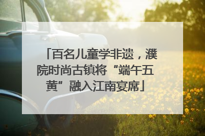 百名儿童学非遗，濮院时尚古镇将“端午五黄”融入江南宴席