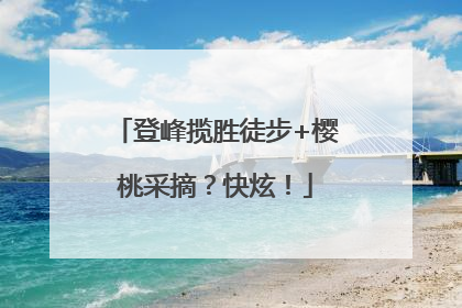 登峰揽胜徒步+樱桃采摘？快炫！