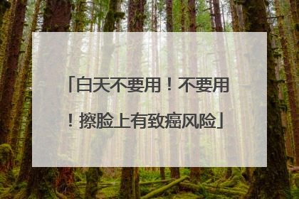 白天不要用！不要用！擦脸上有致癌风险