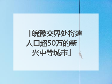 皖豫交界处将建人口超50万的新兴中等城市