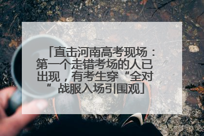 直击河南高考现场：第一个走错考场的人已出现，有考生穿“全对”战服入场引围观