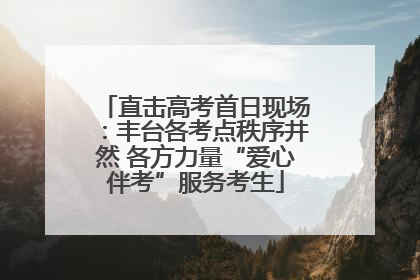 直击高考首日现场：丰台各考点秩序井然 各方力量“爱心伴考”服务考生