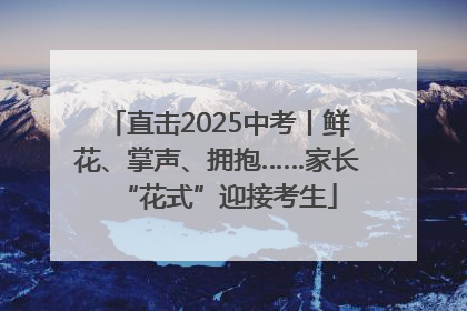 直击2025中考丨鲜花、掌声、拥抱……家长“花式”迎接考生