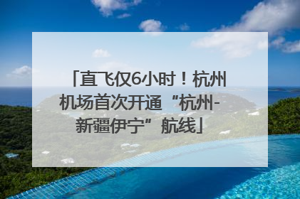 直飞仅6小时！杭州机场首次开通“杭州-新疆伊宁”航线