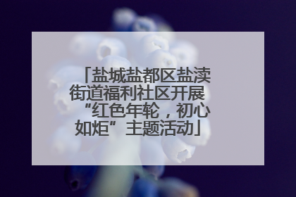 盐城盐都区盐渎街道福利社区开展“红色年轮，初心如炬”主题活动