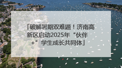 破解暑期双难题！济南高新区启动2025年“伙伴+”学生成长共同体