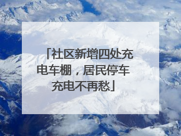 社区新增四处充电车棚，居民停车充电不再愁
