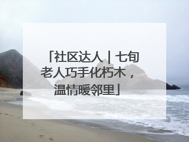 社区达人｜七旬老人巧手化朽木，温情暖邻里