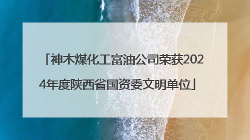 神木煤化工富油公司荣获2024年度陕西省国资委文明单位