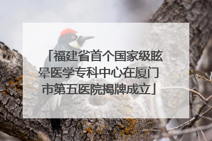 福建省首个国家级眩晕医学专科中心在厦门市第五医院揭牌成立