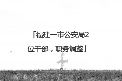 福建一市公安局2位干部，职务调整