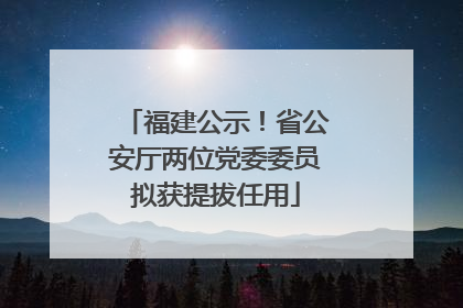 福建公示！省公安厅两位党委委员拟获提拔任用