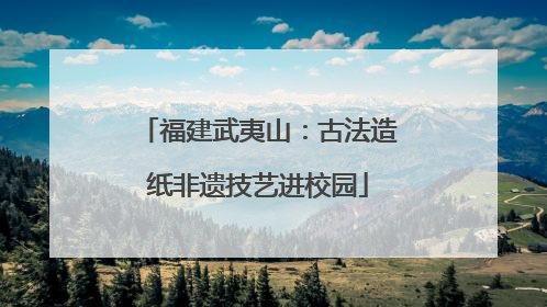 福建武夷山：古法造纸非遗技艺进校园