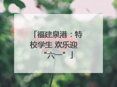 福建泉港：特校学生 欢乐迎“六一”