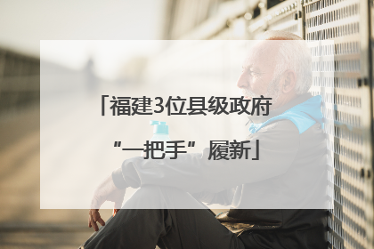 福建3位县级政府“一把手”履新