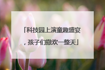 科技园上演童趣盛宴，孩子们撒欢一整天