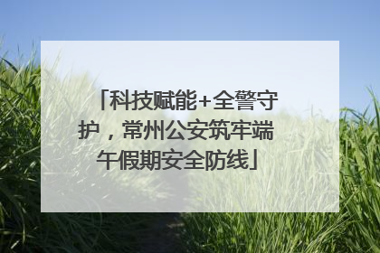 科技赋能+全警守护，常州公安筑牢端午假期安全防线
