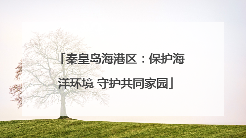 秦皇岛海港区：保护海洋环境 守护共同家园