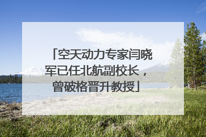 空天动力专家闫晓军已任北航副校长，曾破格晋升教授