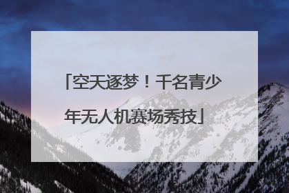 空天逐梦！千名青少年无人机赛场秀技
