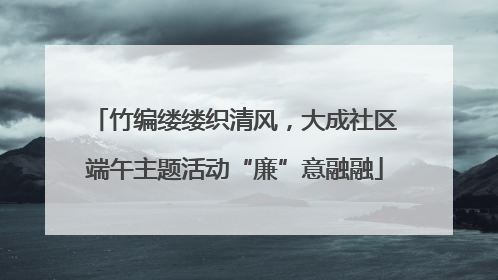 竹编缕缕织清风，大成社区端午主题活动“廉”意融融