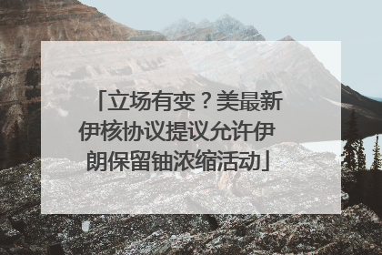 立场有变？美最新伊核协议提议允许伊朗保留铀浓缩活动