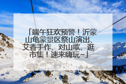 端午狂欢预警！沂蒙山龟蒙景区祭山演出、艾香手作、对山歌、逛市集！速来嗨玩~