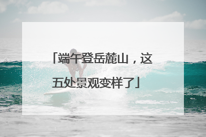 端午登岳麓山，这五处景观变样了