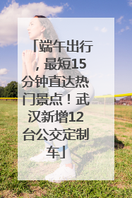 端午出行，最短15分钟直达热门景点！武汉新增12台公交定制车