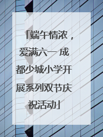 端午情浓，爱满六一 成都少城小学开展系列双节庆祝活动