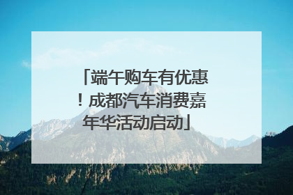端午购车有优惠！成都汽车消费嘉年华活动启动