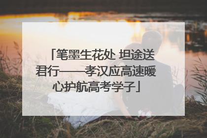 笔墨生花处 坦途送君行——孝汉应高速暖心护航高考学子