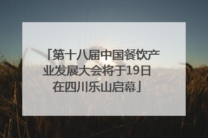 第十八届中国餐饮产业发展大会将于19日在四川乐山启幕