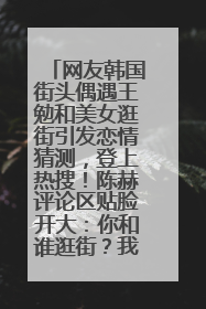 网友韩国街头偶遇王勉和美女逛街引发恋情猜测，登上热搜！陈赫评论区贴脸开大：你和谁逛街？我也想知道
