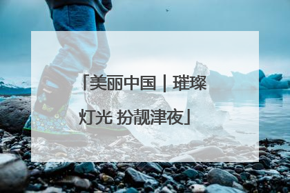 美丽中国｜璀璨灯光 扮靓津夜