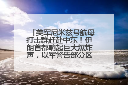 美军尼米兹号航母打击群赶赴中东！伊朗首都响起巨大爆炸声，以军警告部分区域民众紧急撤离