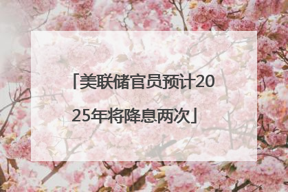 美联储官员预计2025年将降息两次
