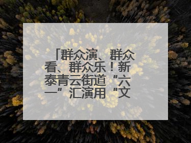群众演、群众看、群众乐！新泰青云街道“六一”汇演用“文化大餐”烹出幸福“烟火气”