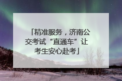 精准服务，济南公交考试“直通车”让考生安心赴考