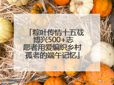 粽叶传情十五载 博兴500+志愿者用爱编织乡村孤老的端午记忆